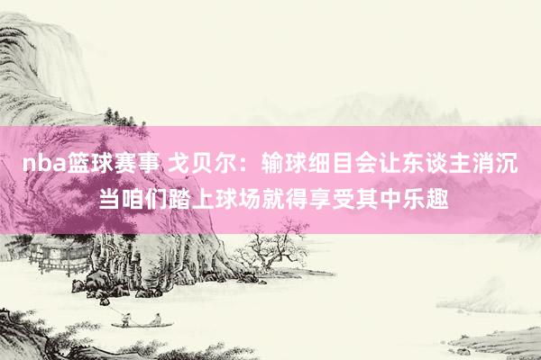 nba篮球赛事 戈贝尔：输球细目会让东谈主消沉 当咱们踏上球场就得享受其中乐趣