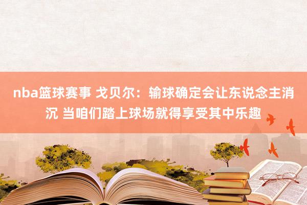 nba篮球赛事 戈贝尔：输球确定会让东说念主消沉 当咱们踏上球场就得享受其中乐趣