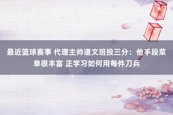 最近篮球赛事 代理主帅道文班投三分：他手段菜单很丰富 正学习如何用每件刀兵