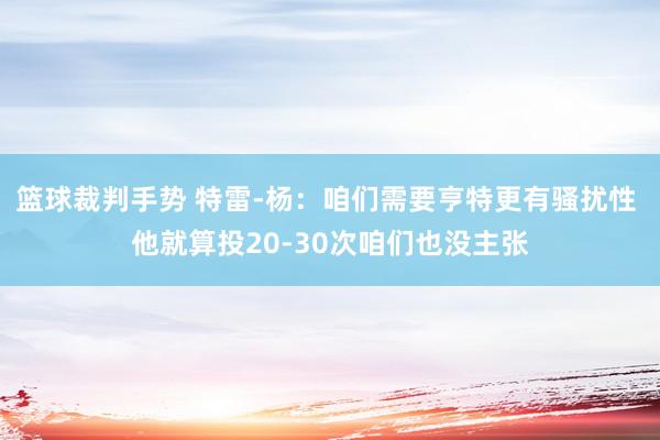 篮球裁判手势 特雷-杨：咱们需要亨特更有骚扰性 他就算投20-30次咱们也没主张