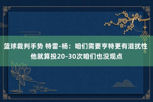 篮球裁判手势 特雷-杨：咱们需要亨特更有滋扰性 他就算投20-30次咱们也没观点