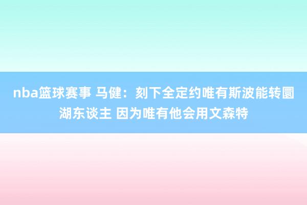 nba篮球赛事 马健：刻下全定约唯有斯波能转圜湖东谈主 因为唯有他会用文森特