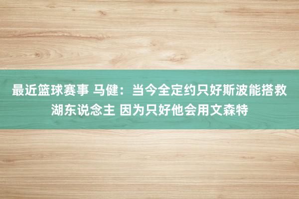 最近篮球赛事 马健：当今全定约只好斯波能搭救湖东说念主 因为只好他会用文森特