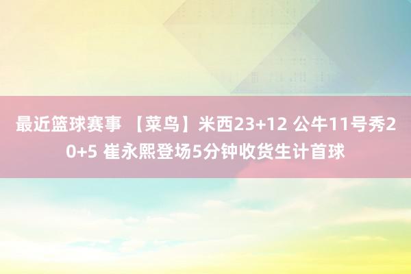 最近篮球赛事 【菜鸟】米西23+12 公牛11号秀20+5 崔永熙登场5分钟收货生计首球