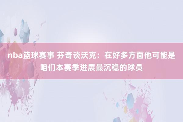 nba篮球赛事 芬奇谈沃克：在好多方面他可能是咱们本赛季进展最沉稳的球员