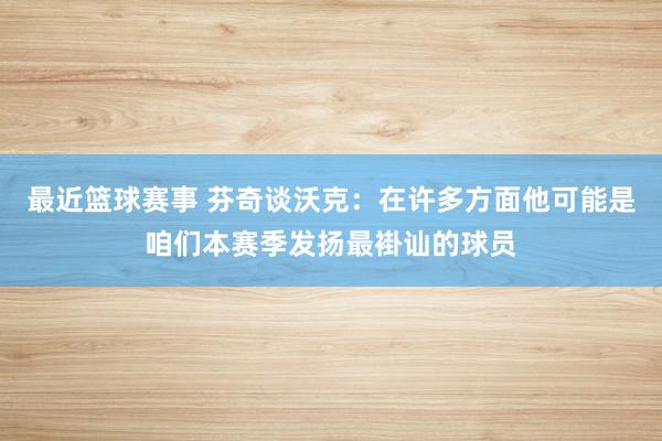 最近篮球赛事 芬奇谈沃克：在许多方面他可能是咱们本赛季发扬最褂讪的球员