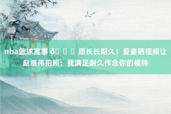 nba篮球赛事 😁愿长长期久！爱妻晒视频让赵继伟拍照：我满足耐久作念你的模特