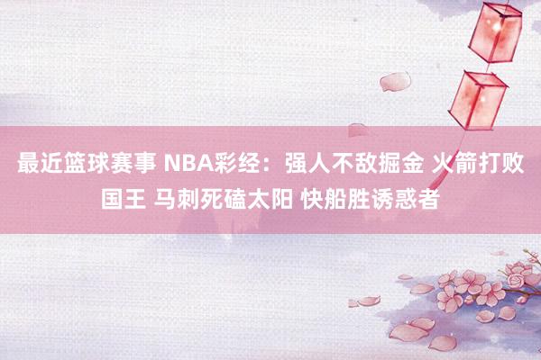 最近篮球赛事 NBA彩经：强人不敌掘金 火箭打败国王 马刺死磕太阳 快船胜诱惑者