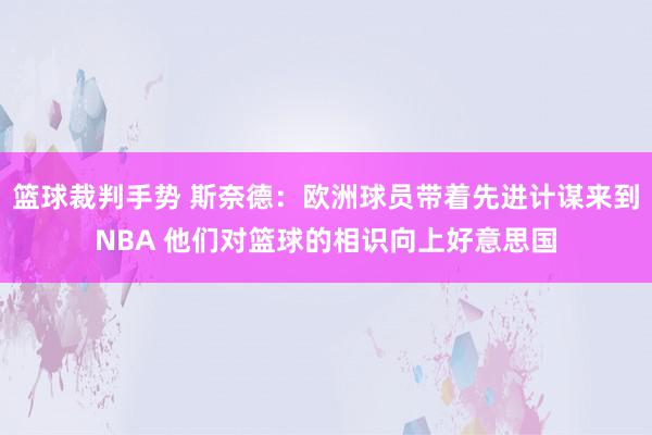 篮球裁判手势 斯奈德：欧洲球员带着先进计谋来到NBA 他们对篮球的相识向上好意思国