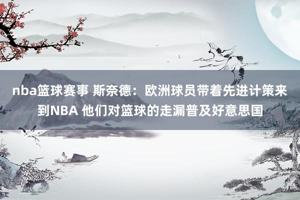 nba篮球赛事 斯奈德：欧洲球员带着先进计策来到NBA 他们对篮球的走漏普及好意思国