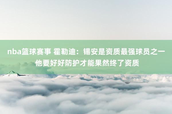 nba篮球赛事 霍勒迪：锡安是资质最强球员之一 他要好好防护才能果然终了资质