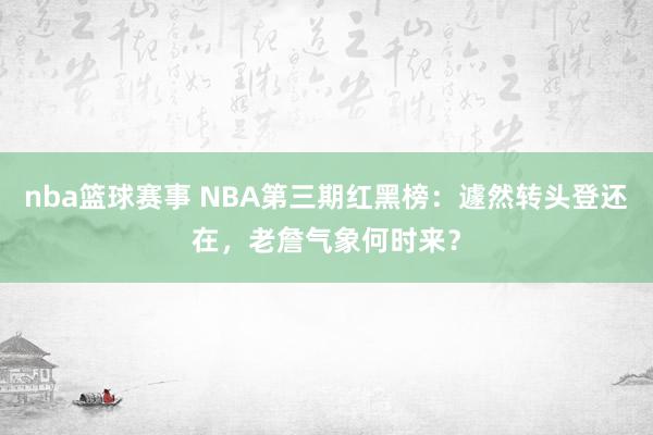 nba篮球赛事 NBA第三期红黑榜：遽然转头登还在，老詹气象何时来？