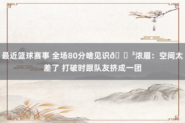 最近篮球赛事 全场80分啥见识😳浓眉：空间太差了 打破时跟队友挤成一团