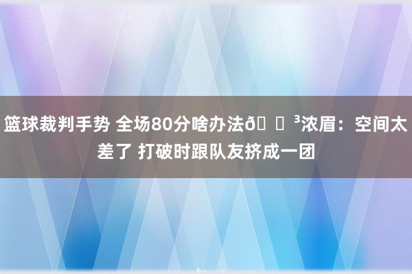 篮球裁判手势 全场80分啥办法😳浓眉：空间太差了 打破时跟队友挤成一团