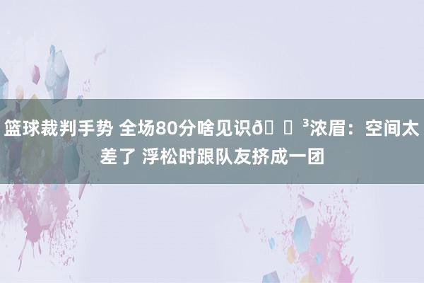 篮球裁判手势 全场80分啥见识😳浓眉：空间太差了 浮松时跟队友挤成一团