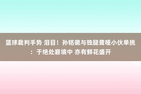 篮球裁判手势 泪目！孙铭徽与独腿聋哑小伙单挑：于绝处窘境中 亦有鲜花盛开