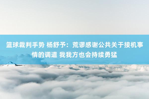 篮球裁判手势 杨舒予：荒谬感谢公共关于接机事情的调遣 我我方也会持续勇猛