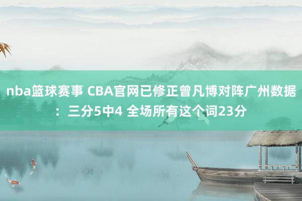 nba篮球赛事 CBA官网已修正曾凡博对阵广州数据：三分5中4 全场所有这个词23分