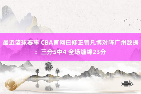 最近篮球赛事 CBA官网已修正曾凡博对阵广州数据：三分5中4 全场缠绵23分