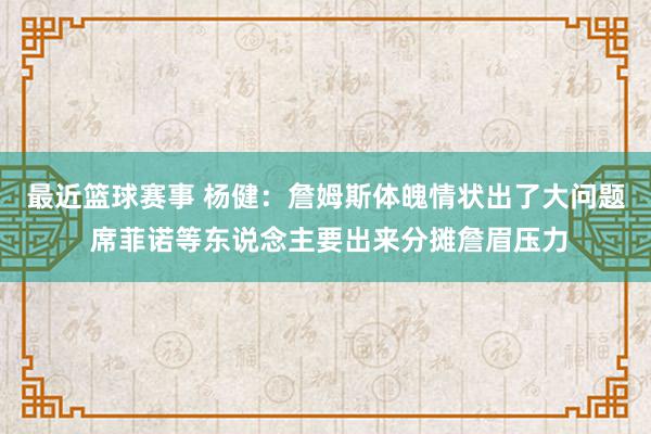 最近篮球赛事 杨健：詹姆斯体魄情状出了大问题 席菲诺等东说念主要出来分摊詹眉压力