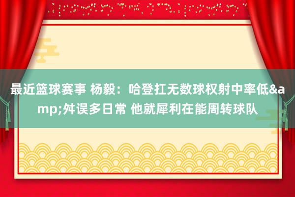 最近篮球赛事 杨毅：哈登扛无数球权射中率低&舛误多日常 他就犀利在能周转球队