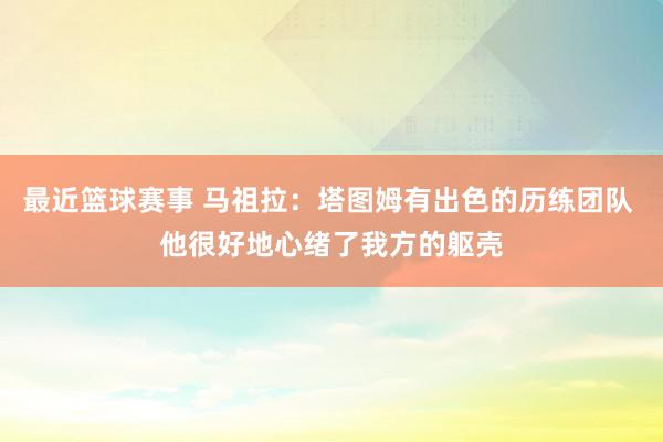 最近篮球赛事 马祖拉：塔图姆有出色的历练团队 他很好地心绪了我方的躯壳