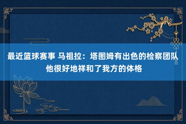 最近篮球赛事 马祖拉：塔图姆有出色的检察团队 他很好地祥和了我方的体格