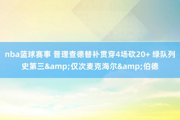 nba篮球赛事 普理查德替补贯穿4场砍20+ 绿队列史第三&仅次麦克海尔&伯德