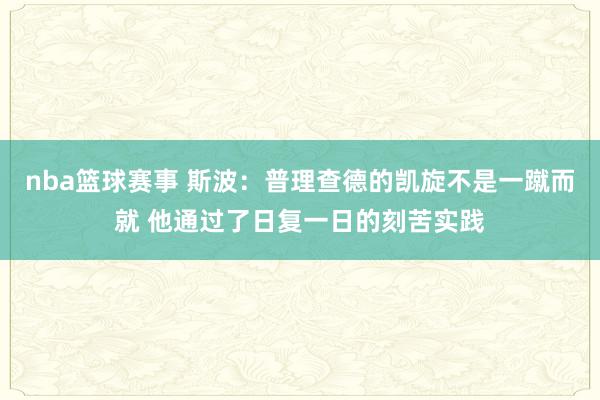 nba篮球赛事 斯波：普理查德的凯旋不是一蹴而就 他通过了日复一日的刻苦实践