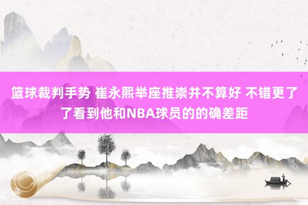 篮球裁判手势 崔永熙举座推崇并不算好 不错更了了看到他和NBA球员的的确差距