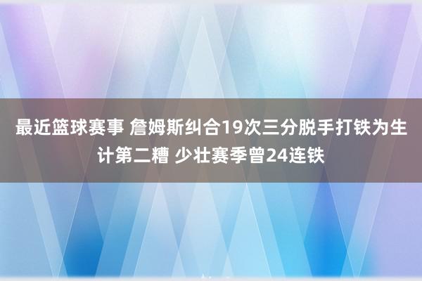 最近篮球赛事 詹姆斯纠合19次三分脱手打铁为生计第二糟 少壮赛季曾24连铁