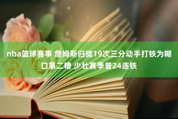 nba篮球赛事 詹姆斯归拢19次三分动手打铁为糊口第二糟 少壮赛季曾24连铁