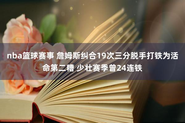 nba篮球赛事 詹姆斯纠合19次三分脱手打铁为活命第二糟 少壮赛季曾24连铁