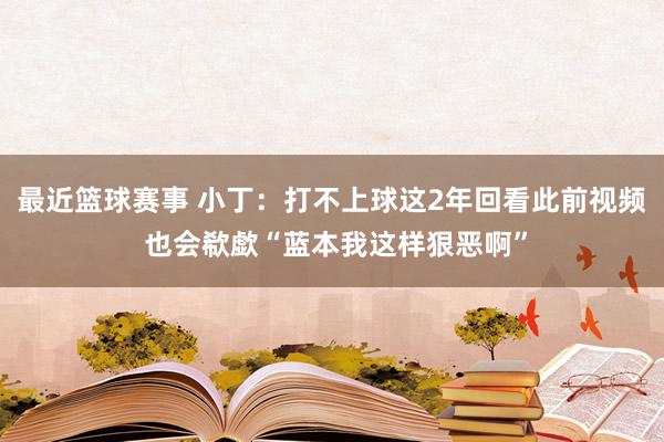 最近篮球赛事 小丁：打不上球这2年回看此前视频 也会欷歔“蓝本我这样狠恶啊”