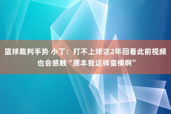 篮球裁判手势 小丁：打不上球这2年回看此前视频 也会感触“原本我这样蛮横啊”