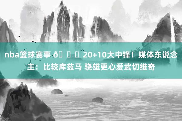 nba篮球赛事 😋20+10大中锋！媒体东说念主：比较库兹马 骁雄更心爱武切维奇