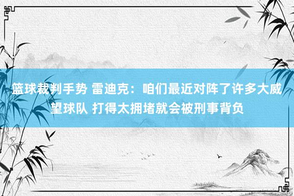 篮球裁判手势 雷迪克：咱们最近对阵了许多大威望球队 打得太拥堵就会被刑事背负