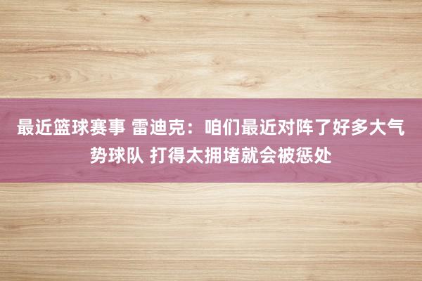 最近篮球赛事 雷迪克：咱们最近对阵了好多大气势球队 打得太拥堵就会被惩处