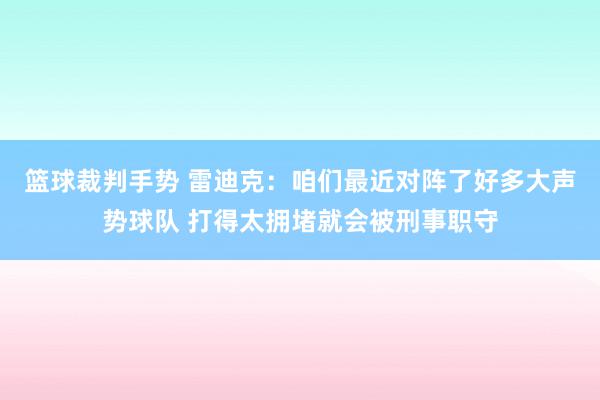 篮球裁判手势 雷迪克：咱们最近对阵了好多大声势球队 打得太拥堵就会被刑事职守