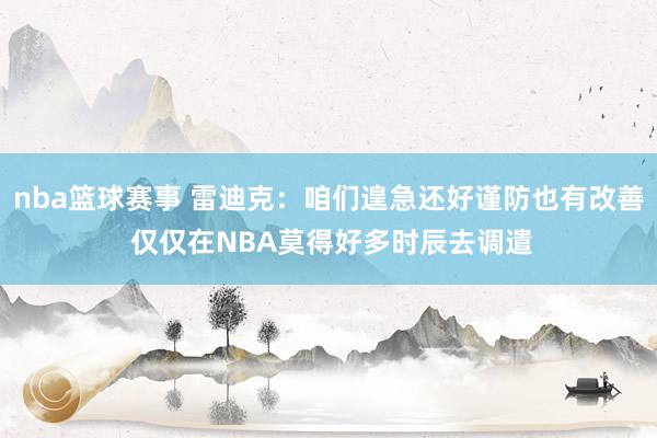 nba篮球赛事 雷迪克：咱们遑急还好谨防也有改善 仅仅在NBA莫得好多时辰去调遣