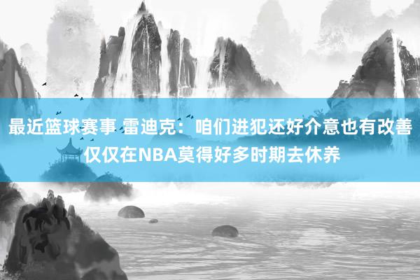 最近篮球赛事 雷迪克：咱们进犯还好介意也有改善 仅仅在NBA莫得好多时期去休养