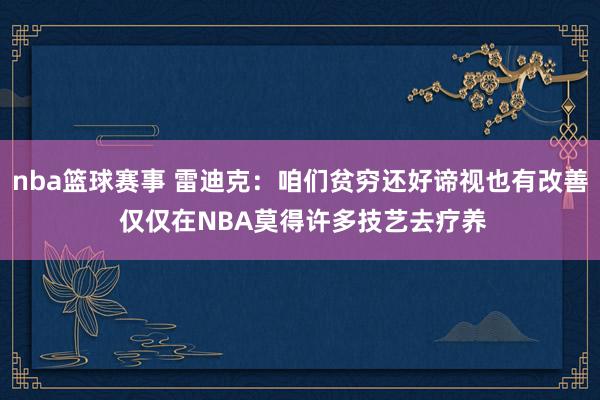 nba篮球赛事 雷迪克：咱们贫穷还好谛视也有改善 仅仅在NBA莫得许多技艺去疗养