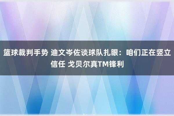 篮球裁判手势 迪文岑佐谈球队扎眼：咱们正在竖立信任 戈贝尔真TM锋利