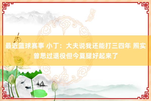 最近篮球赛事 小丁：大夫说我还能打三四年 照实曾思过退役但今夏腿好起来了