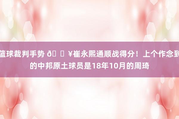 篮球裁判手势 🔥崔永熙通顺战得分！上个作念到的中邦原土球员是18年10月的周琦