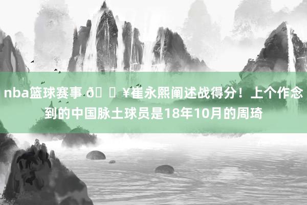 nba篮球赛事 🔥崔永熙阐述战得分！上个作念到的中国脉土球员是18年10月的周琦