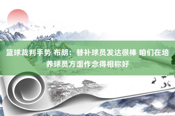 篮球裁判手势 布朗：替补球员发达很棒 咱们在培养球员方面作念得相称好