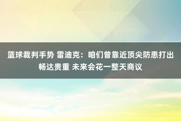 篮球裁判手势 雷迪克：咱们曾靠近顶尖防患打出畅达贵重 未来会花一整天商议