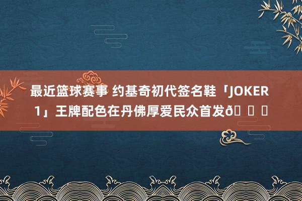 最近篮球赛事 约基奇初代签名鞋「JOKER 1」王牌配色在丹佛厚爱民众首发🎉