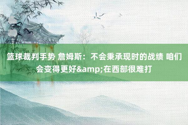 篮球裁判手势 詹姆斯：不会秉承现时的战绩 咱们会变得更好&在西部很难打